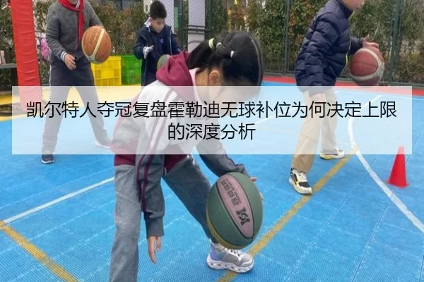 凯尔特人夺冠复盘霍勒迪无球补位为何决定上限的深度分析