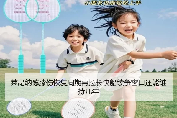 莱昂纳德膝伤恢复周期再拉长快船续争窗口还能维持几年