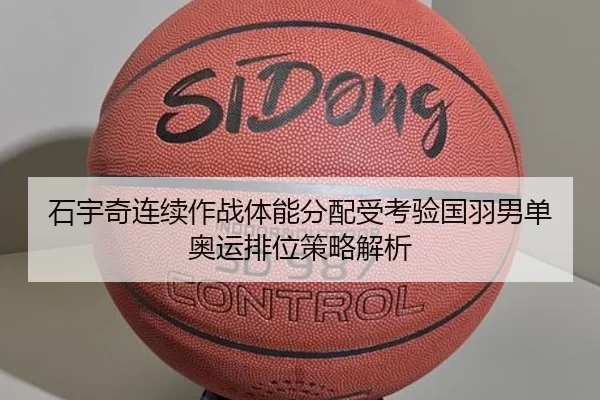 石宇奇连续作战体能分配受考验国羽男单奥运排位策略解析